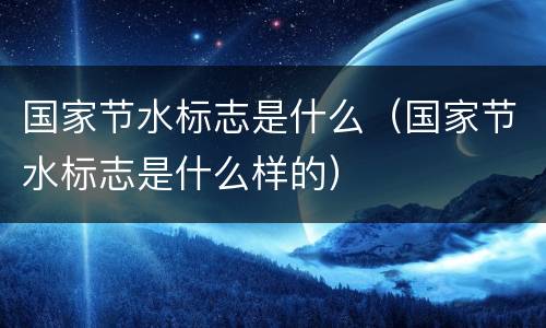 国家节水标志是什么（国家节水标志是什么样的）