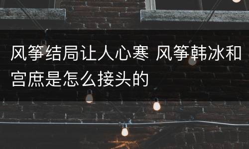 风筝结局让人心寒 风筝韩冰和宫庶是怎么接头的