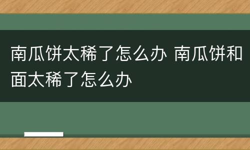 南瓜饼太稀了怎么办 南瓜饼和面太稀了怎么办