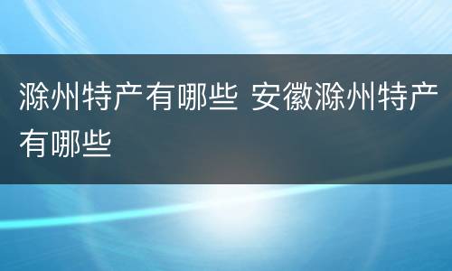 滁州特产有哪些 安徽滁州特产有哪些