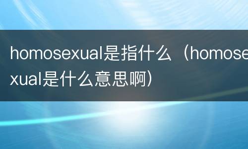 homosexual是指什么（homosexual是什么意思啊）
