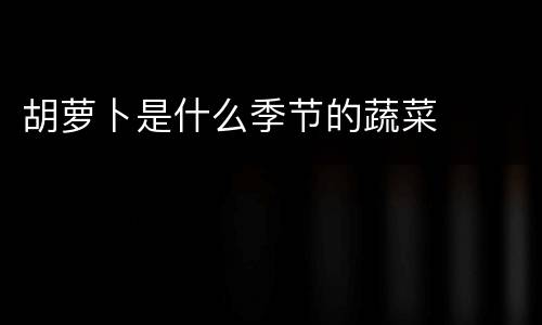 胡萝卜是什么季节的蔬菜