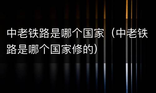 中老铁路是哪个国家（中老铁路是哪个国家修的）