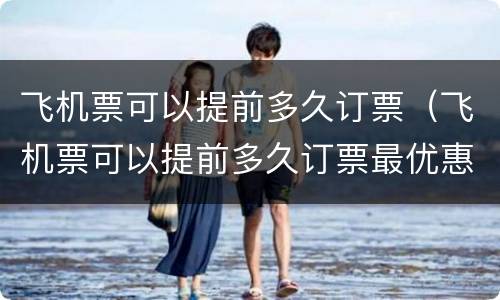 飞机票可以提前多久订票（飞机票可以提前多久订票最优惠）