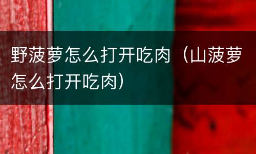 野菠萝怎么打开吃肉（山菠萝怎么打开吃肉）