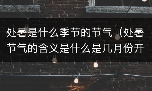 处暑是什么季节的节气（处暑节气的含义是什么是几月份开始）