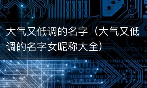 大气又低调的名字（大气又低调的名字女昵称大全）