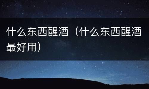 什么东西醒酒（什么东西醒酒最好用）