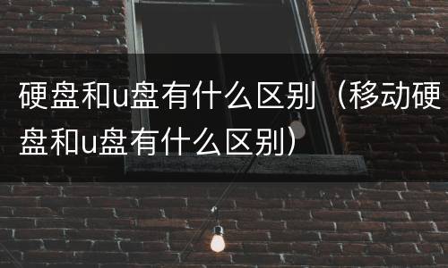 硬盘和u盘有什么区别（移动硬盘和u盘有什么区别）