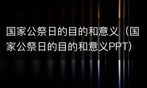 国家公祭日的目的和意义（国家公祭日的目的和意义PPT）