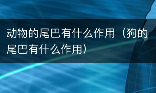 动物的尾巴有什么作用（狗的尾巴有什么作用）
