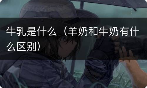 牛乳是什么（羊奶和牛奶有什么区别）