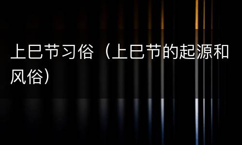 上巳节习俗（上巳节的起源和风俗）