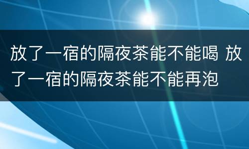 放了一宿的隔夜茶能不能喝 放了一宿的隔夜茶能不能再泡