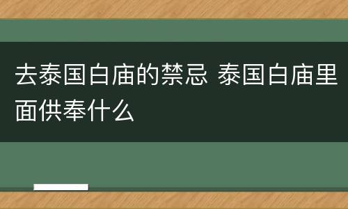 去泰国白庙的禁忌 泰国白庙里面供奉什么