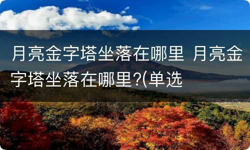 月亮金字塔坐落在哪里 月亮金字塔坐落在哪里?(单选