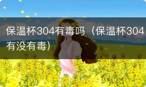 保温杯304有毒吗（保温杯304有没有毒）