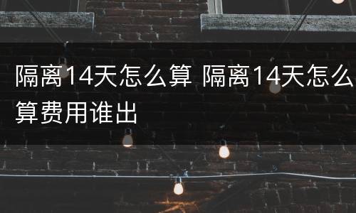 隔离14天怎么算 隔离14天怎么算费用谁出