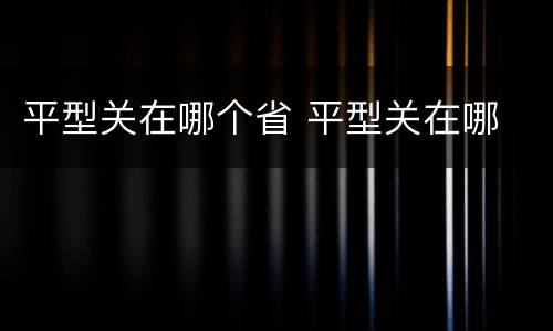 平型关在哪个省 平型关在哪