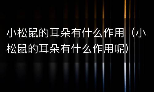 小松鼠的耳朵有什么作用（小松鼠的耳朵有什么作用呢）
