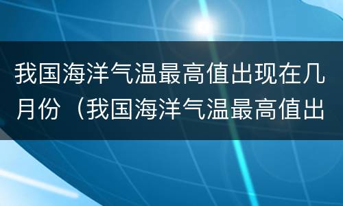 我国海洋气温最高值出现在几月份（我国海洋气温最高值出现在几月?）