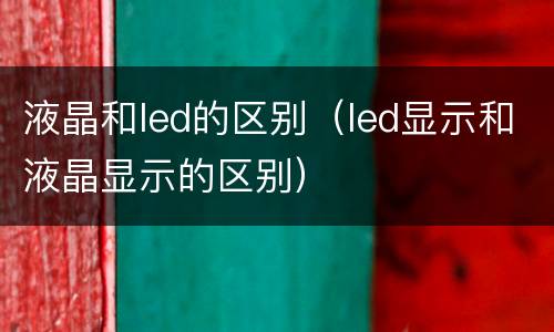 液晶和led的区别（led显示和液晶显示的区别）
