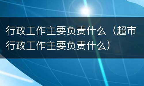 行政工作主要负责什么（超市行政工作主要负责什么）