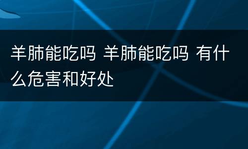 羊肺能吃吗 羊肺能吃吗 有什么危害和好处
