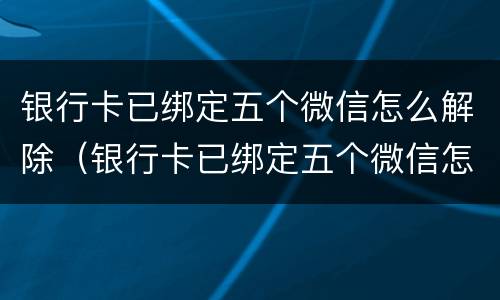 银行卡已绑定五个微信怎么解除（银行卡已绑定五个微信怎么解除绑定）