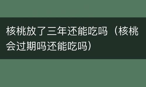 核桃放了三年还能吃吗（核桃会过期吗还能吃吗）
