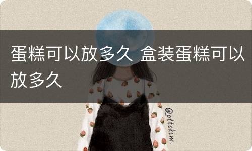 蛋糕可以放多久 盒装蛋糕可以放多久