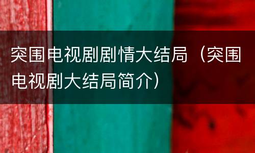 突围电视剧剧情大结局（突围电视剧大结局简介）