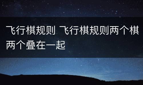 飞行棋规则 飞行棋规则两个棋两个叠在一起