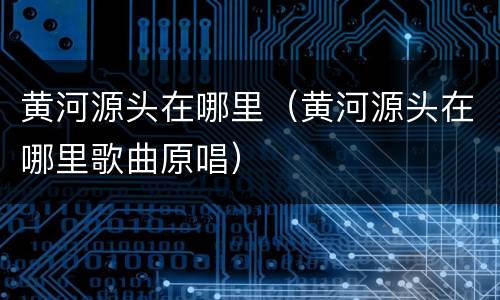 黄河源头在哪里（黄河源头在哪里歌曲原唱）