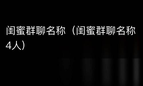 闺蜜群聊名称（闺蜜群聊名称4人）
