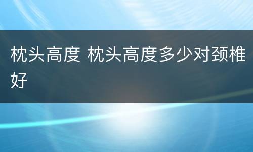 枕头高度 枕头高度多少对颈椎好