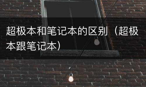 超极本和笔记本的区别（超极本跟笔记本）