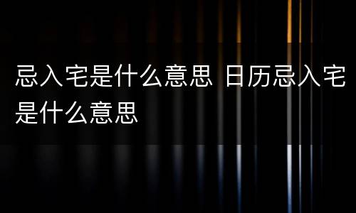 忌入宅是什么意思 日历忌入宅是什么意思