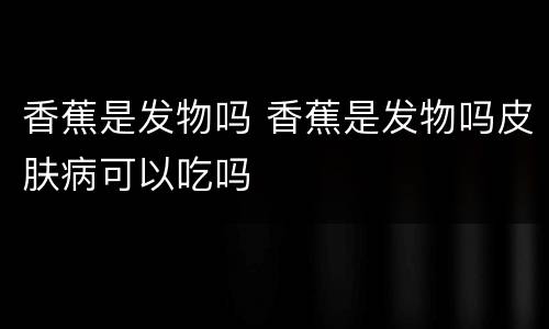 香蕉是发物吗 香蕉是发物吗皮肤病可以吃吗