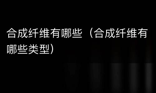 合成纤维有哪些（合成纤维有哪些类型）