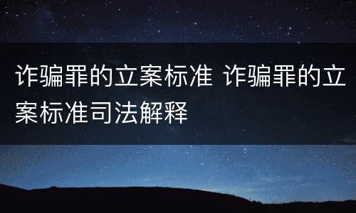诈骗罪的立案标准 诈骗罪的立案标准司法解释