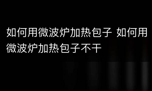 如何用微波炉加热包子 如何用微波炉加热包子不干