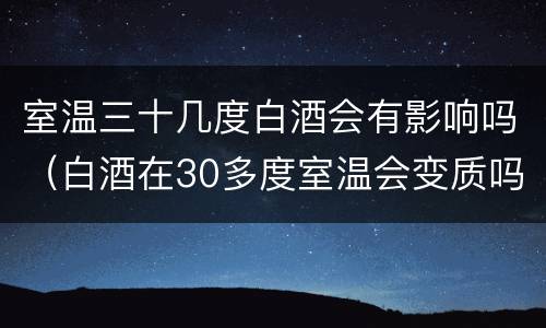 室温三十几度白酒会有影响吗（白酒在30多度室温会变质吗）