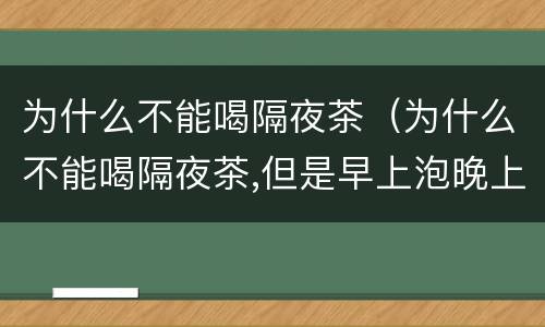 为什么不能喝隔夜茶（为什么不能喝隔夜茶,但是早上泡晚上能喝）