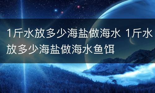 1斤水放多少海盐做海水 1斤水放多少海盐做海水鱼饵