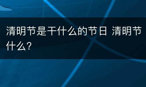 清明节是干什么的节日 清明节什么?