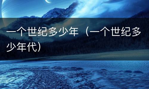 一个世纪多少年（一个世纪多少年代）