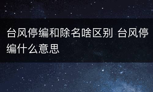 台风停编和除名啥区别 台风停编什么意思