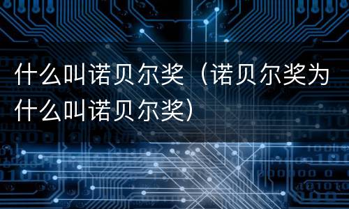 什么叫诺贝尔奖（诺贝尔奖为什么叫诺贝尔奖）