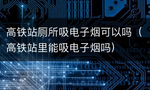 高铁站厕所吸电子烟可以吗（高铁站里能吸电子烟吗）